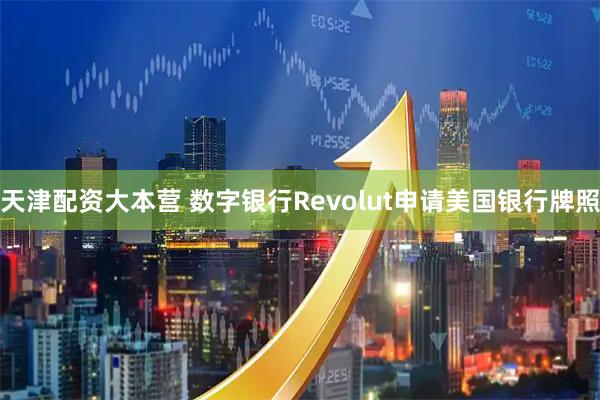 天津配资大本营 数字银行Revolut申请美国银行牌照