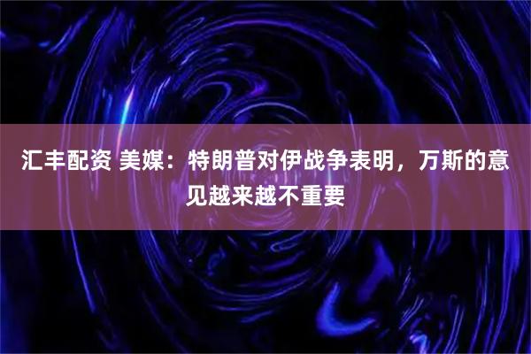 汇丰配资 美媒：特朗普对伊战争表明，万斯的意见越来越不重要