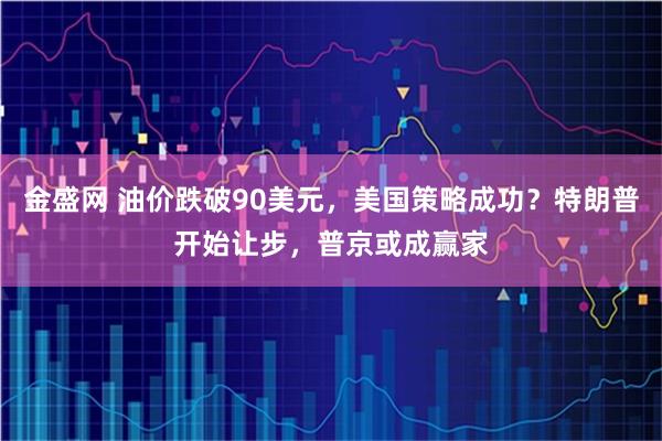 金盛网 油价跌破90美元，美国策略成功？特朗普开始让步，普京或成赢家