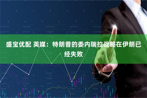 盛宝优配 英媒：特朗普的委内瑞拉战略在伊朗已经失败