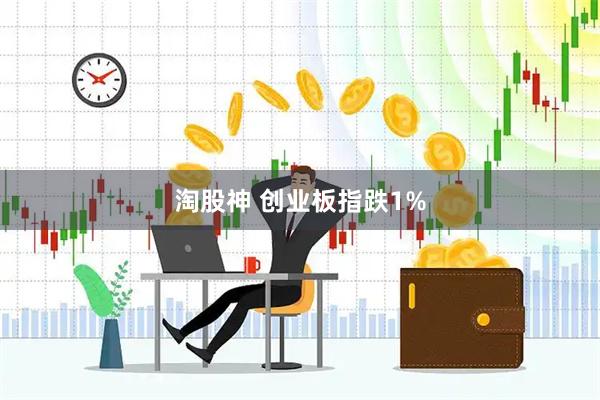 淘股神 创业板指跌1%