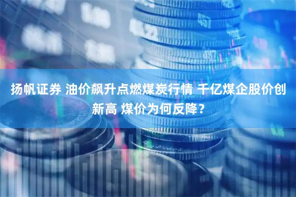 扬帆证券 油价飙升点燃煤炭行情 千亿煤企股价创新高 煤价为何反降？