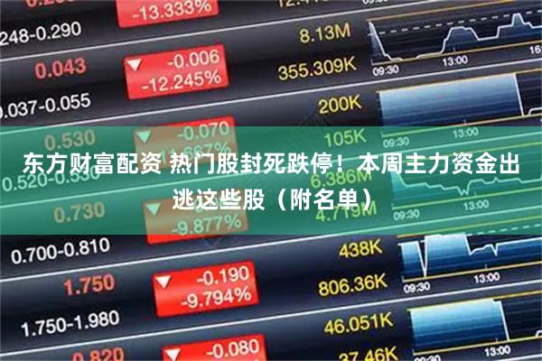 东方财富配资 热门股封死跌停！本周主力资金出逃这些股（附名单）
