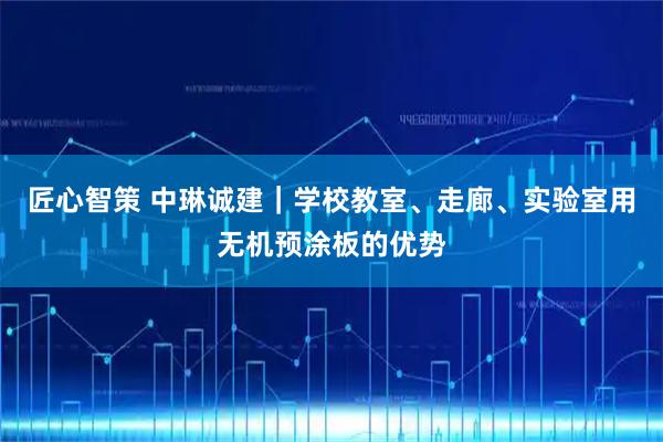 匠心智策 中琳诚建｜学校教室、走廊、实验室用无机预涂板的优势