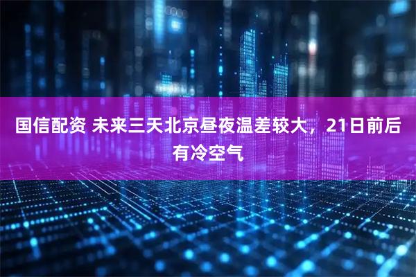 国信配资 未来三天北京昼夜温差较大，21日前后有冷空气