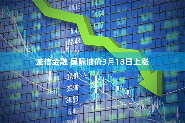 龙信金融 国际油价3月18日上涨