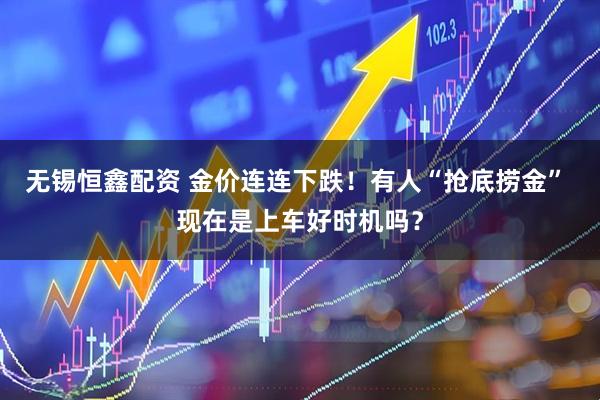无锡恒鑫配资 金价连连下跌！有人“抢底捞金” 现在是上车好时机吗？