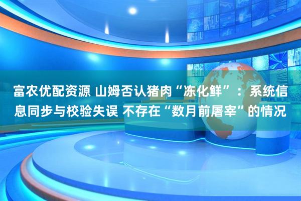 富农优配资源 山姆否认猪肉“冻化鲜” ：系统信息同步与校验失误 不存在“数月前屠宰”的情况