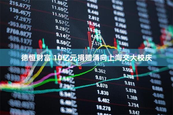 德恒财富 10亿元捐赠涌向上海交大校庆