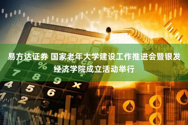 易方达证券 国家老年大学建设工作推进会暨银发经济学院成立活动举行