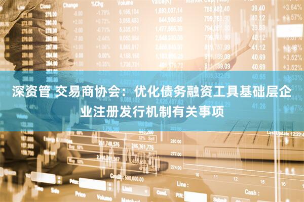 深资管 交易商协会：优化债务融资工具基础层企业注册发行机制有关事项
