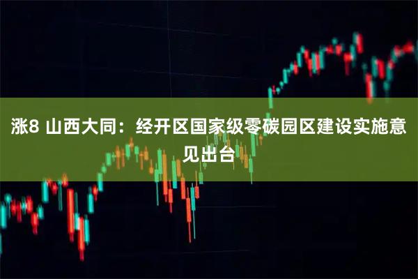 涨8 山西大同：经开区国家级零碳园区建设实施意见出台