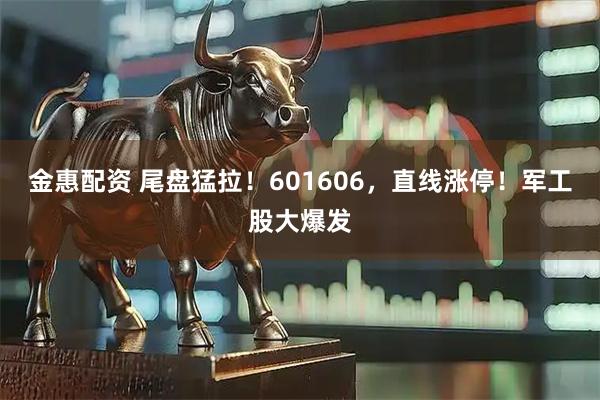 金惠配资 尾盘猛拉！601606，直线涨停！军工股大爆发