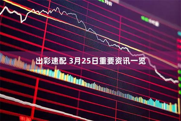 出彩速配 3月25日重要资讯一览