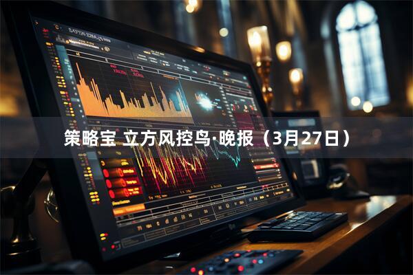 策略宝 立方风控鸟·晚报（3月27日）