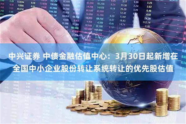 中兴证券 中债金融估值中心：3月30日起新增在全国中小企业股份转让系统转让的优先股估值