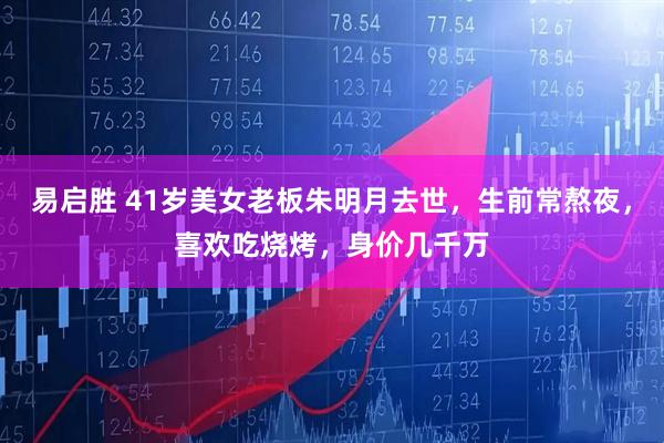易启胜 41岁美女老板朱明月去世，生前常熬夜，喜欢吃烧烤，身价几千万