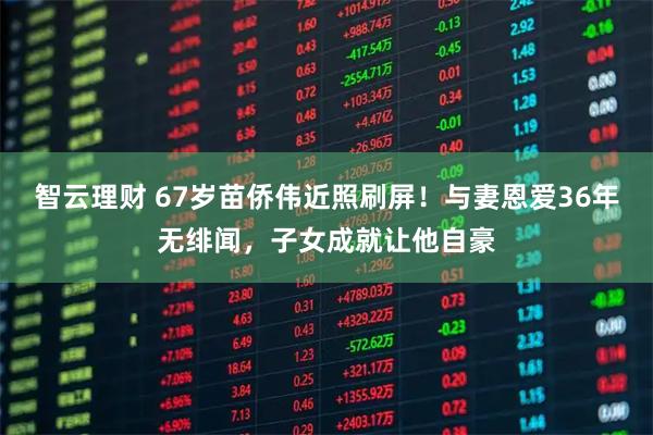 智云理财 67岁苗侨伟近照刷屏！与妻恩爱36年无绯闻，子女成就让他自豪