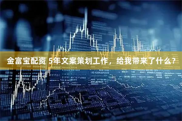 金富宝配资 5年文案策划工作，给我带来了什么？