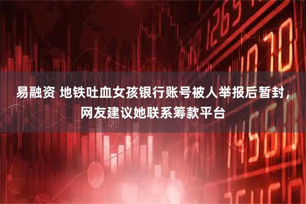 易融资 地铁吐血女孩银行账号被人举报后暂封，网友建议她联系筹款平台