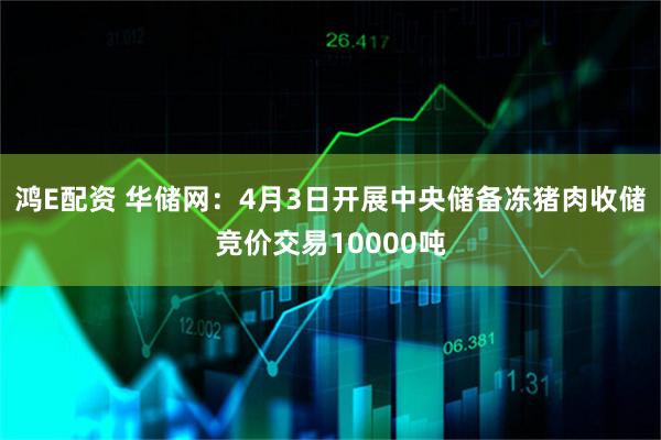 鸿E配资 华储网：4月3日开展中央储备冻猪肉收储竞价交易10000吨