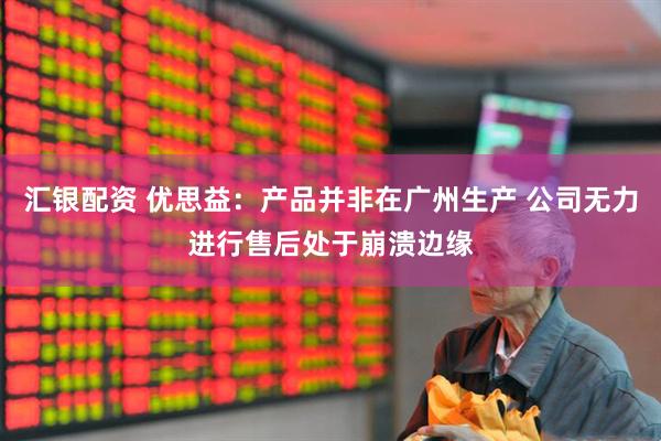 汇银配资 优思益：产品并非在广州生产 公司无力进行售后处于崩溃边缘