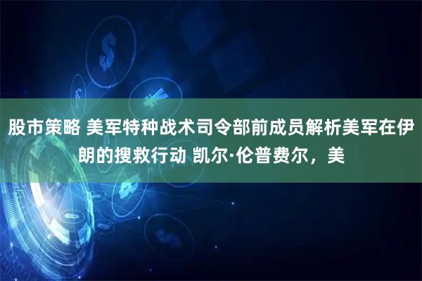 股市策略 美军特种战术司令部前成员解析美军在伊朗的搜救行动 凯尔·伦普费尔，美