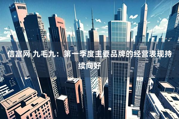 信富网 九毛九:第一季度主要品牌的经营表现持续向好