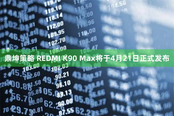 鼎坤策略 REDMI K90 Max将于4月21日正式发布