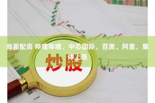 尚盈配资 哔哩哔哩、中芯国际、百度、阿里，集体上涨