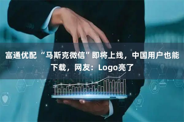 富通优配 “马斯克微信”即将上线,中国用户也能下载,网友:Logo亮了