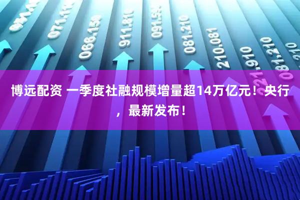 博远配资 一季度社融规模增量超14万亿元！央行，最新发布！