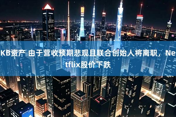 KB资产 由于营收预期悲观且联合创始人将离职，Netflix股价下跌