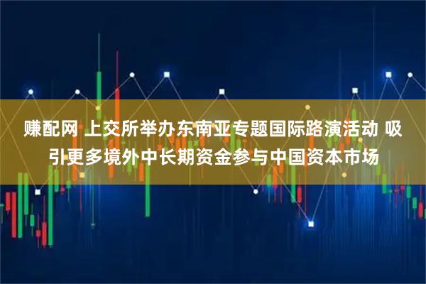 赚配网 上交所举办东南亚专题国际路演活动 吸引更多境外中长期资金参与中国资本市场