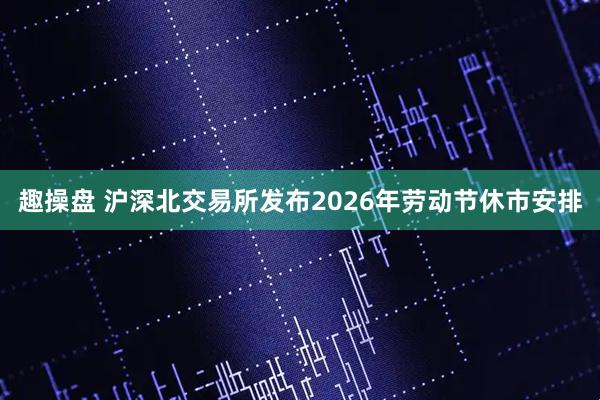 趣操盘 沪深北交易所发布2026年劳动节休市安排