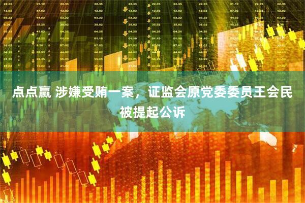 点点赢 涉嫌受贿一案，证监会原党委委员王会民被提起公诉