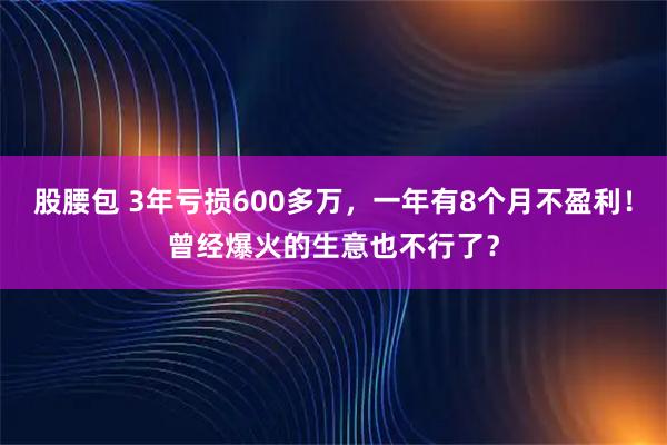 股腰包 3年亏损600多万，一年有8个月不盈利！曾经爆火的生意也不行了？