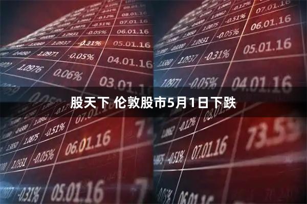 股天下 伦敦股市5月1日下跌