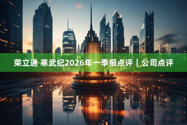 荣立通 寒武纪2026年一季报点评｜公司点评