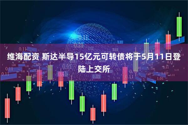 维海配资 斯达半导15亿元可转债将于5月11日登陆上交所