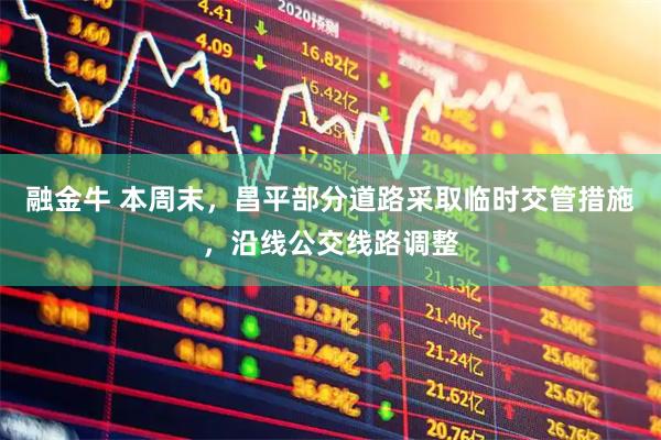 融金牛 本周末，昌平部分道路采取临时交管措施，沿线公交线路调整