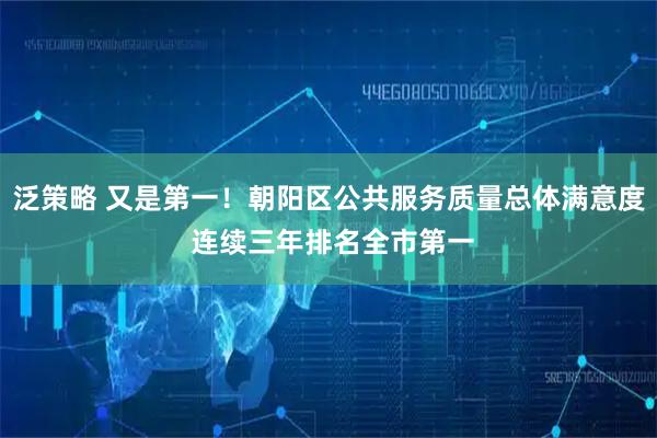 泛策略 又是第一！朝阳区公共服务质量总体满意度 连续三年排名全市第一