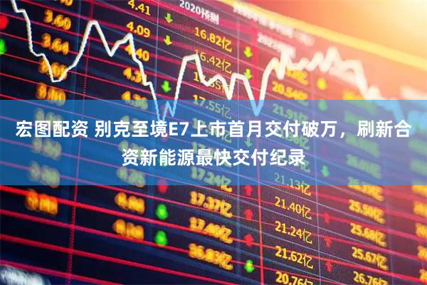 宏图配资 别克至境E7上市首月交付破万，刷新合资新能源最快交付纪录