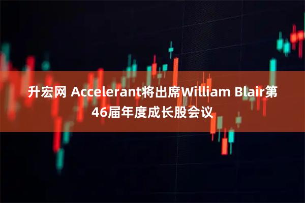 升宏网 Accelerant将出席William Blair第46届年度成长股会议