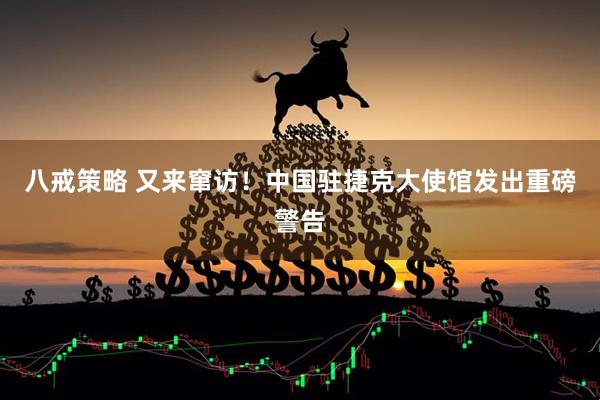 八戒策略 又来窜访！中国驻捷克大使馆发出重磅警告