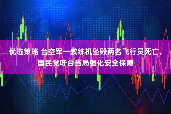 优选策略 台空军一教练机坠毁两名飞行员死亡,国民党吁台当局强化安全保障