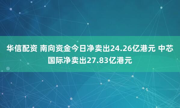 华信配资 南向资金今日净卖出24.26亿港元 中芯国际净卖出27.83亿港元