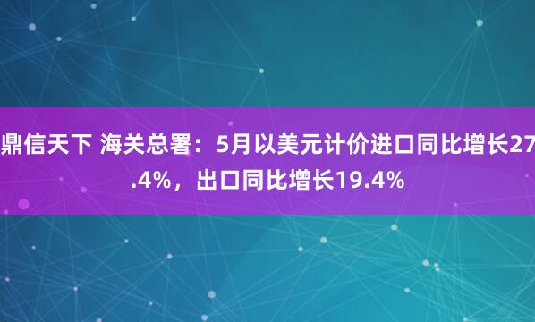 鼎信天下 海关总署：5月以美元计价进口同比增长27.4%，出口同比增长19.4%