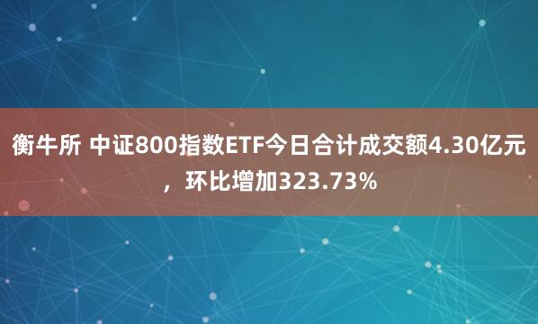 衡牛所 中证800指数ETF今日合计成交额4.30亿元，环比增加323.73%
