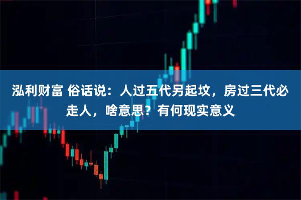 泓利财富 俗话说：人过五代另起坟，房过三代必走人，啥意思？有何现实意义